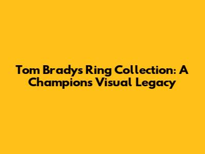 Tom Brady's Ring Collection: A Champion's Visual Legacy