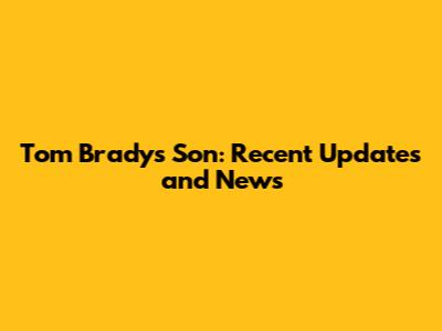 Tom Brady's Son: Recent Updates and News