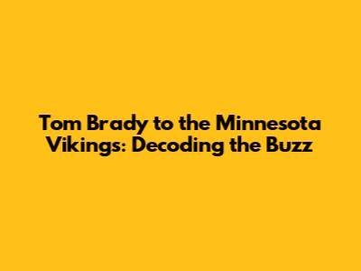 Tom Brady to the Minnesota Vikings: Decoding the Buzz