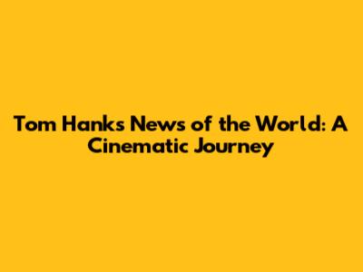 Tom Hanks' News of the World: A Cinematic Journey