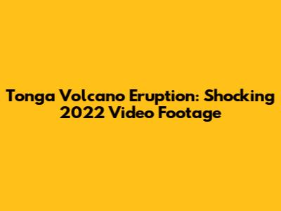Tonga Volcano Eruption: Shocking 2022 Video Footage