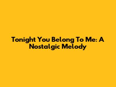 Tonight You Belong To Me: A Nostalgic Melody