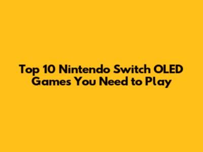 Top 10 Nintendo Switch OLED Games You Need to Play