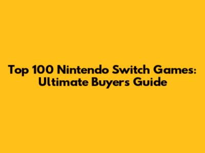 Top 100 Nintendo Switch Games: Ultimate Buyer's Guide