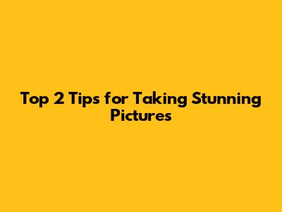 Top 2 Tips for Taking Stunning Pictures
