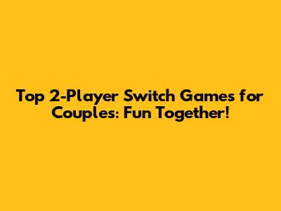 Top 2-Player Switch Games for Couples: Fun Together!