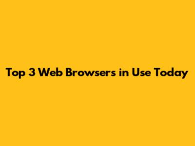 Top 3 Web Browsers in Use Today