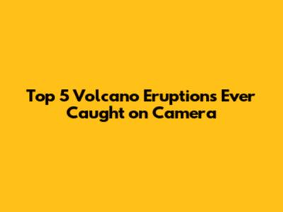 Top 5 Volcano Eruptions Ever Caught on Camera