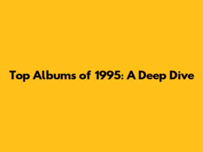 Top Albums of 1995: A Deep Dive