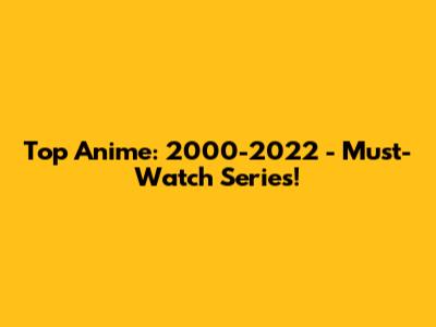 Top Anime: 2000-2022 - Must-Watch Series!