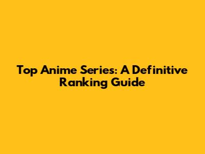 Top Anime Series: A Definitive Ranking Guide