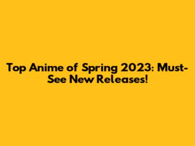 Top Anime of Spring 2023: Must-See New Releases!