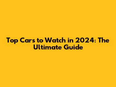 Top Cars to Watch in 2024: The Ultimate Guide