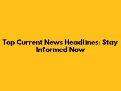 Top Current News Headlines: Stay Informed Now