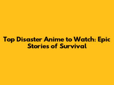 Top Disaster Anime to Watch: Epic Stories of Survival