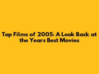 Top Films of 2005: A Look Back at the Year's Best Movies