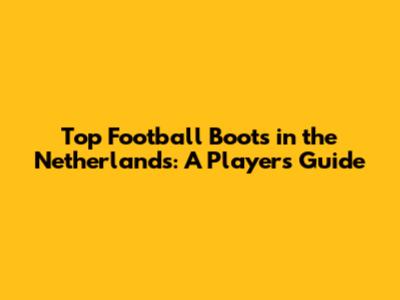 Top Football Boots in the Netherlands: A Player's Guide