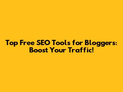 Top Free SEO Tools for Bloggers: Boost Your Traffic!