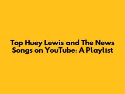 Top Huey Lewis and The News Songs on YouTube: A Playlist
