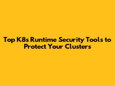 Top K8s Runtime Security Tools to Protect Your Clusters