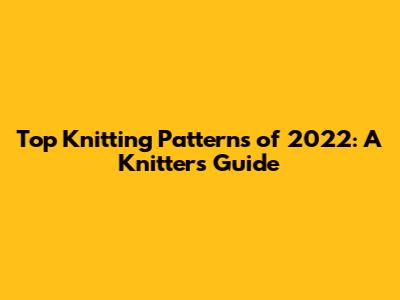 Top Knitting Patterns of 2022: A Knitter's Guide