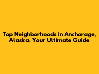 Top Neighborhoods in Anchorage, Alaska: Your Ultimate Guide