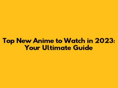 Top New Anime to Watch in 2023: Your Ultimate Guide