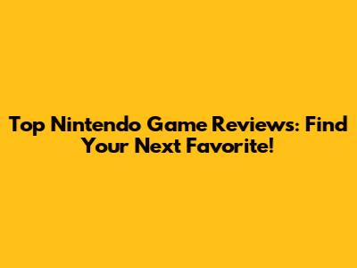 Top Nintendo Game Reviews: Find Your Next Favorite!