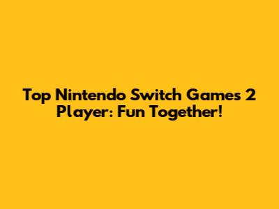 Top Nintendo Switch Games 2 Player: Fun Together!