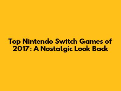 Top Nintendo Switch Games of 2017: A Nostalgic Look Back