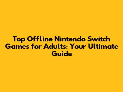 Top Offline Nintendo Switch Games for Adults: Your Ultimate Guide