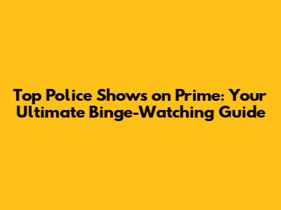 Top Police Shows on Prime: Your Ultimate Binge-Watching Guide