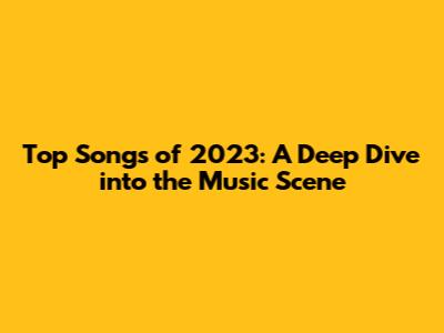 Top Songs of 2023: A Deep Dive into the Music Scene