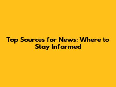 Top Sources for News: Where to Stay Informed