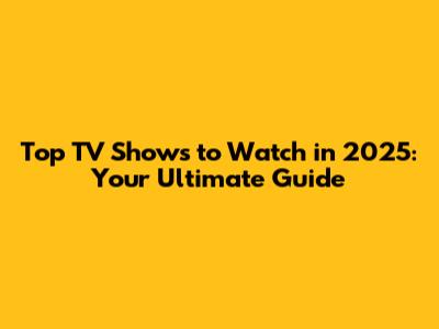 Top TV Shows to Watch in 2025: Your Ultimate Guide