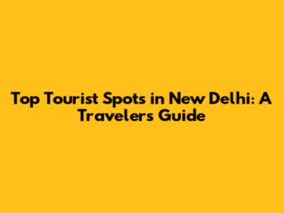 Top Tourist Spots in New Delhi: A Traveler's Guide