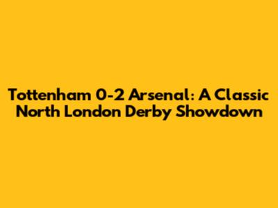 Tottenham 0-2 Arsenal: A Classic North London Derby Showdown