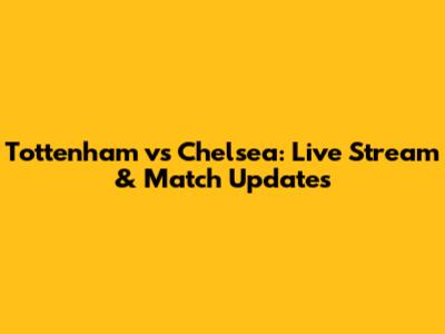 Tottenham vs Chelsea: Live Stream & Match Updates