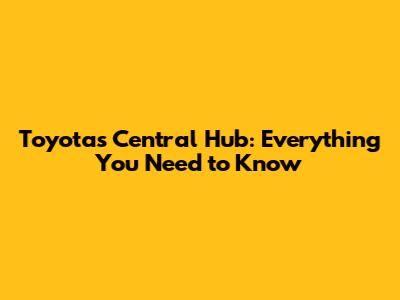 Toyota's Central Hub: Everything You Need to Know