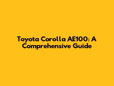 Toyota Corolla AE100: A Comprehensive Guide
