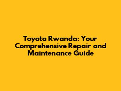 Toyota Rwanda: Your Comprehensive Repair and Maintenance Guide