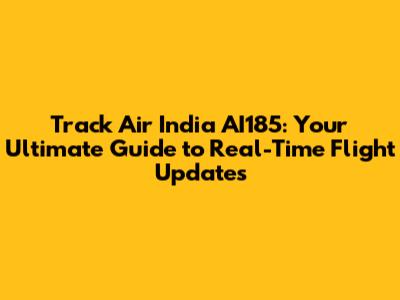 Track Air India AI185: Your Ultimate Guide to Real-Time Flight Updates