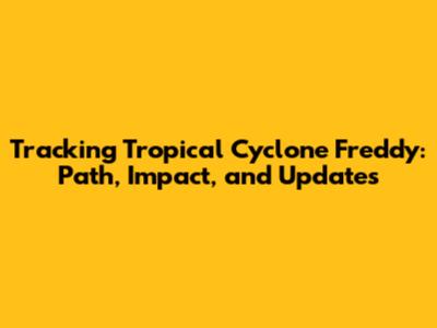 Tracking Tropical Cyclone Freddy: Path, Impact, and Updates