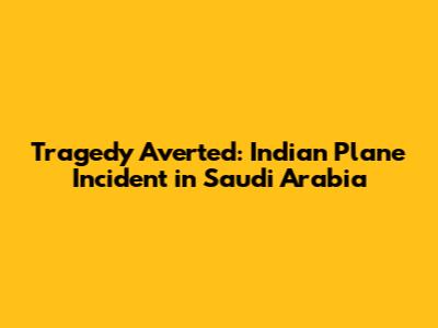 Tragedy Averted: Indian Plane Incident in Saudi Arabia