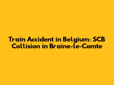 Train Accident in Belgium: SCB Collision in Braine-le-Comte