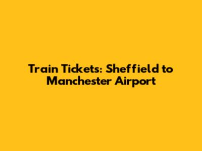 Train Tickets: Sheffield to Manchester Airport