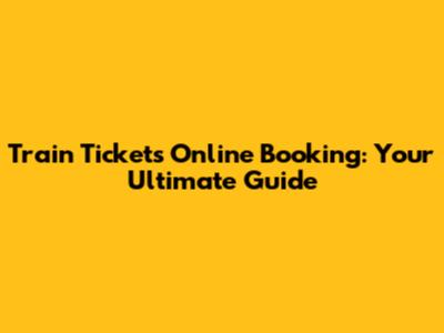 Train Tickets Online Booking: Your Ultimate Guide