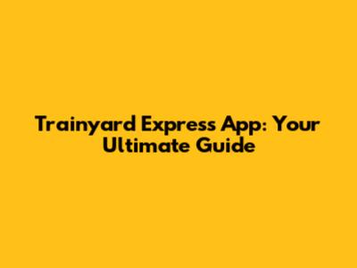 Trainyard Express App: Your Ultimate Guide