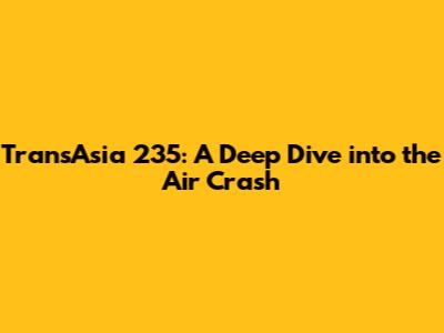 TransAsia 235: A Deep Dive into the Air Crash