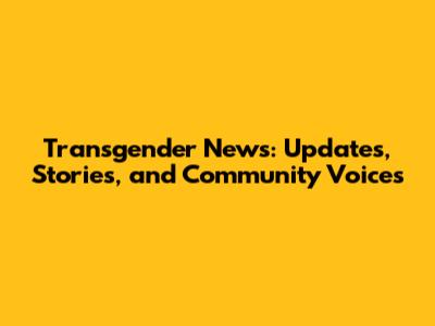 Transgender News: Updates, Stories, and Community Voices